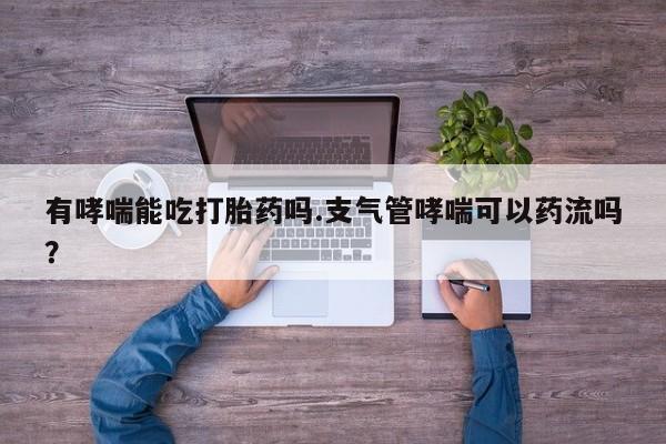网上卖打胎药微信在线联系方式有哮喘能吃打胎药吗.支气管哮喘可以药流吗？