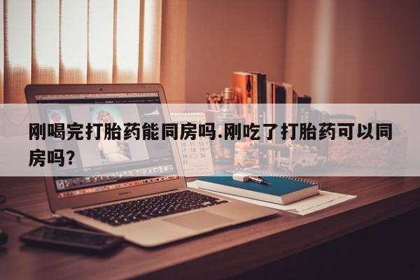网上卖打胎药微信在线联系方式刚喝完打胎药能同房吗.刚吃了打胎药可以同房吗？