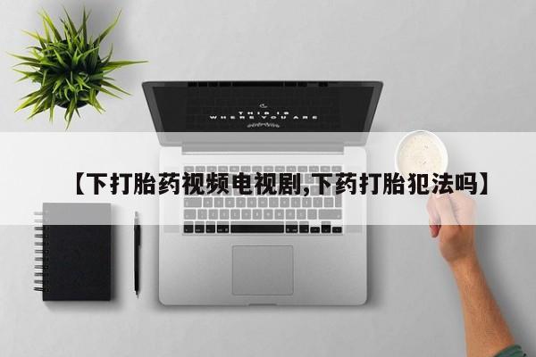 网上卖打胎药微信在线联系方式【下打胎药视频电视剧,下药打胎犯法吗】