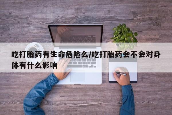 网上卖打胎药微信在线联系方式吃打胎药有生命危险么/吃打胎药会不会对身体有什么影响