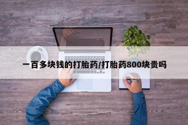 网上卖打胎药微信在线联系方式一百多块钱的打胎药/打胎药800块贵吗