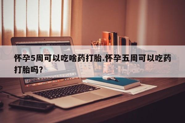 网上卖打胎药微信在线联系方式怀孕5周可以吃啥药打胎.怀孕五周可以吃药打胎吗？