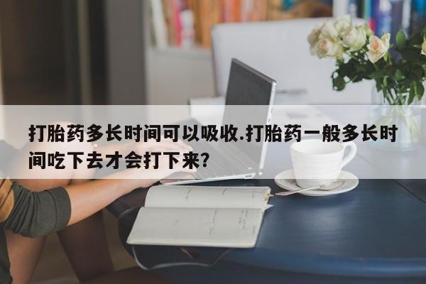 网上卖打胎药微信在线联系方式打胎药多长时间可以吸收.打胎药一般多长时间吃下去才会打下来？